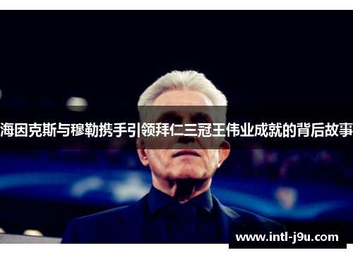 海因克斯与穆勒携手引领拜仁三冠王伟业成就的背后故事