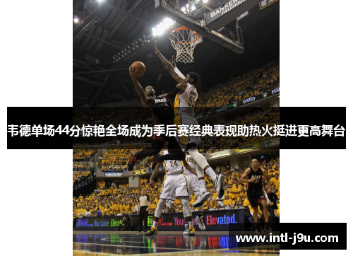 韦德单场44分惊艳全场成为季后赛经典表现助热火挺进更高舞台