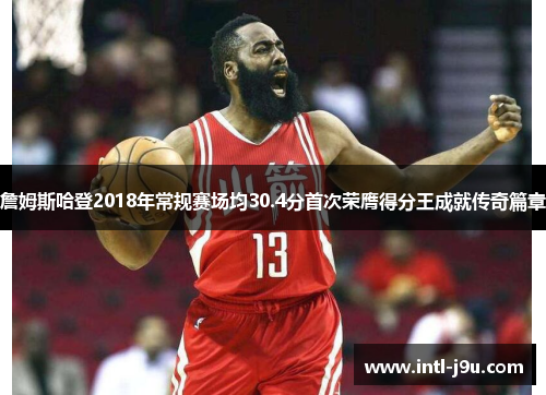詹姆斯哈登2018年常规赛场均30.4分首次荣膺得分王成就传奇篇章