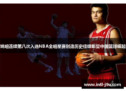 姚明连续第八次入选NBA全明星赛创造历史佳绩彰显中国篮球崛起