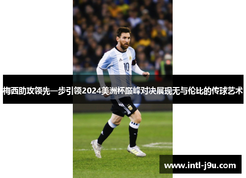 梅西助攻领先一步引领2024美洲杯巅峰对决展现无与伦比的传球艺术