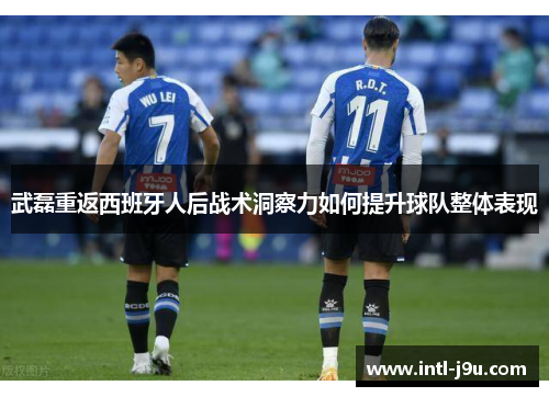 武磊重返西班牙人后战术洞察力如何提升球队整体表现