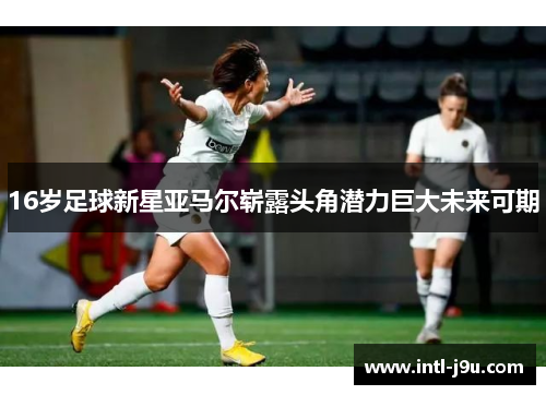 16岁足球新星亚马尔崭露头角潜力巨大未来可期
