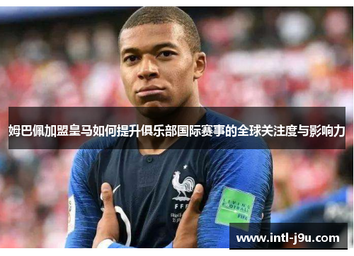 姆巴佩加盟皇马如何提升俱乐部国际赛事的全球关注度与影响力