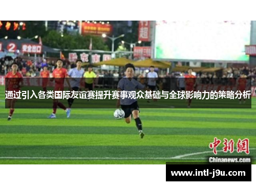 通过引入各类国际友谊赛提升赛事观众基础与全球影响力的策略分析