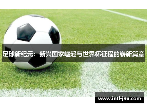足球新纪元：新兴国家崛起与世界杯征程的崭新篇章