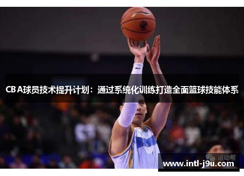 CBA球员技术提升计划：通过系统化训练打造全面篮球技能体系