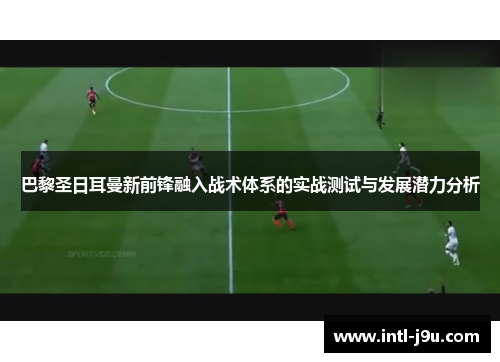 巴黎圣日耳曼新前锋融入战术体系的实战测试与发展潜力分析