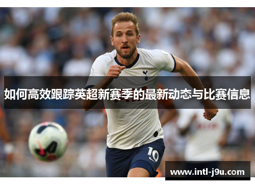如何高效跟踪英超新赛季的最新动态与比赛信息