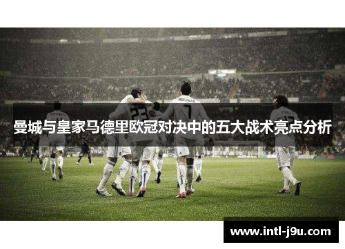 曼城与皇家马德里欧冠对决中的五大战术亮点分析