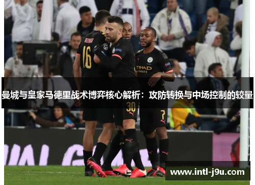 曼城与皇家马德里战术博弈核心解析：攻防转换与中场控制的较量