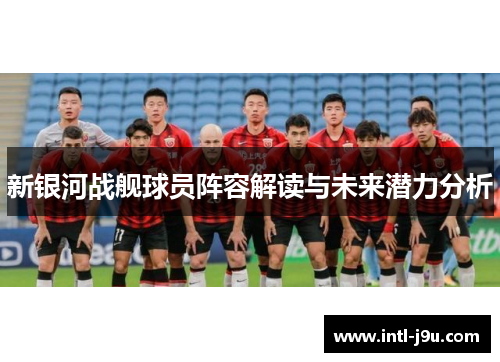 新银河战舰球员阵容解读与未来潜力分析