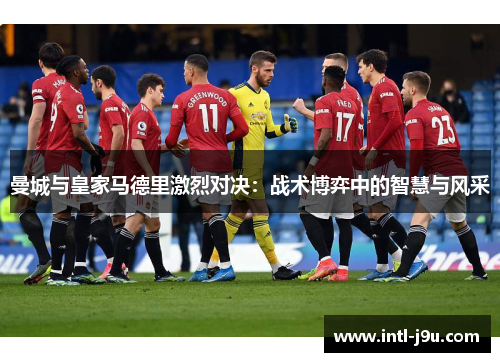 曼城与皇家马德里激烈对决：战术博弈中的智慧与风采