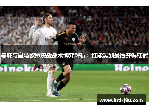 曼城与皇马欧冠决战战术博弈解析：谁能笑到最后夺得桂冠