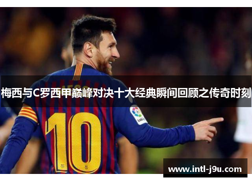 梅西与C罗西甲巅峰对决十大经典瞬间回顾之传奇时刻