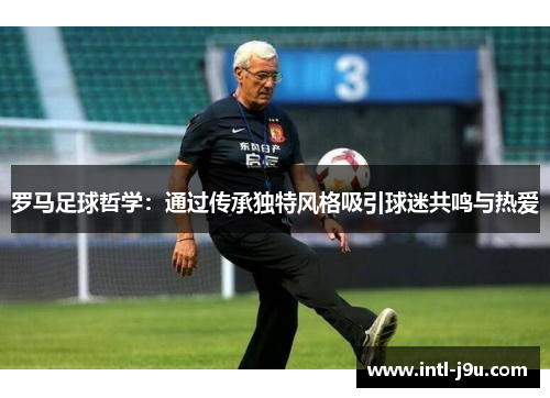 罗马足球哲学：通过传承独特风格吸引球迷共鸣与热爱