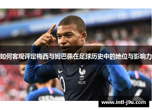 如何客观评定梅西与姆巴佩在足球历史中的地位与影响力