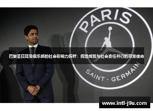 巴黎圣日耳曼俱乐部的社会影响力探析：辉煌成就与社会责任并行的双重使命