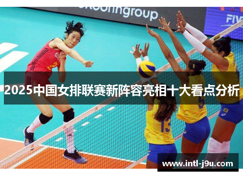 2025中国女排联赛新阵容亮相十大看点分析