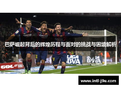 巴萨崛起背后的辉煌历程与面对的挑战与困境解析