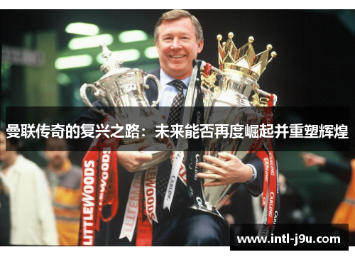 曼联传奇的复兴之路：未来能否再度崛起并重塑辉煌