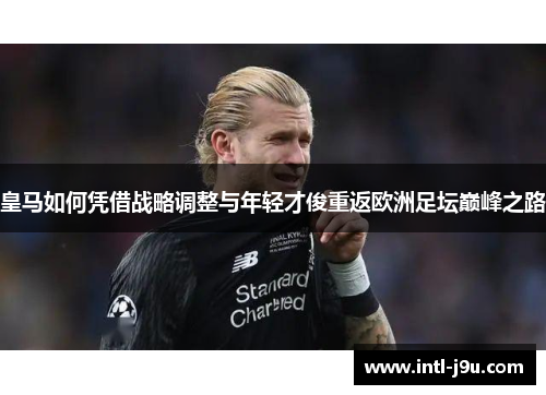 皇马如何凭借战略调整与年轻才俊重返欧洲足坛巅峰之路