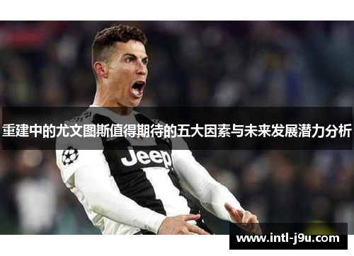 重建中的尤文图斯值得期待的五大因素与未来发展潜力分析