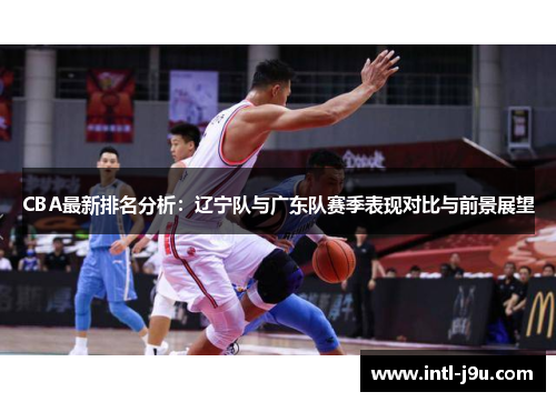 CBA最新排名分析：辽宁队与广东队赛季表现对比与前景展望