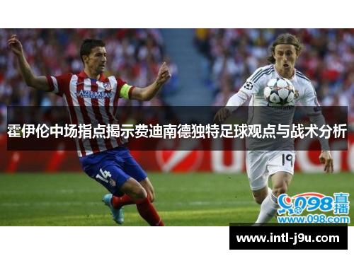 霍伊伦中场指点揭示费迪南德独特足球观点与战术分析