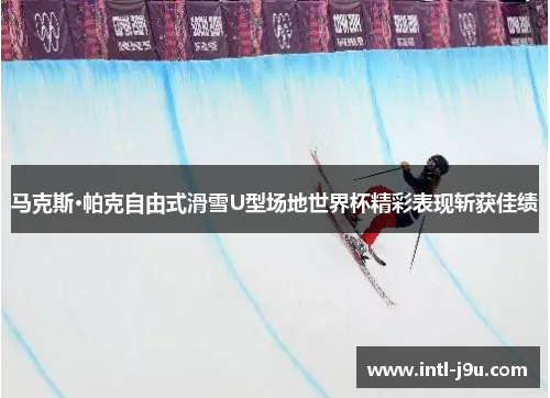 马克斯·帕克自由式滑雪U型场地世界杯精彩表现斩获佳绩