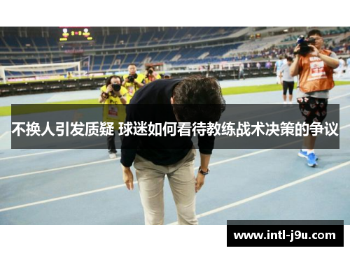 不换人引发质疑 球迷如何看待教练战术决策的争议