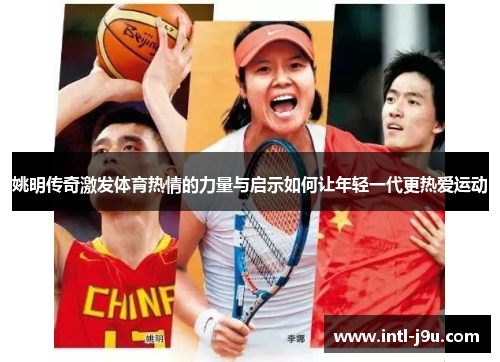 姚明传奇激发体育热情的力量与启示如何让年轻一代更热爱运动