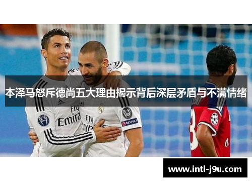 本泽马怒斥德尚五大理由揭示背后深层矛盾与不满情绪
