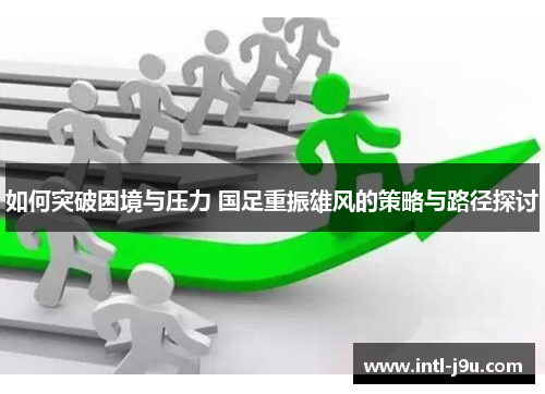 如何突破困境与压力 国足重振雄风的策略与路径探讨