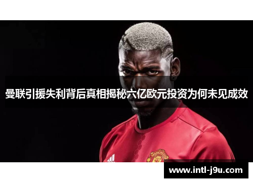 曼联引援失利背后真相揭秘六亿欧元投资为何未见成效