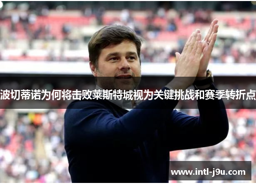 波切蒂诺为何将击败莱斯特城视为关键挑战和赛季转折点