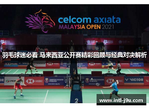 羽毛球迷必看 马来西亚公开赛精彩回顾与经典对决解析