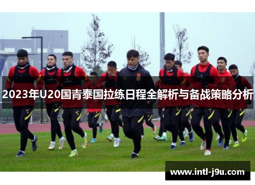 2023年U20国青泰国拉练日程全解析与备战策略分析