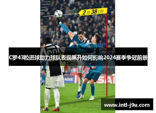 C罗43粒进球助力球队表现飙升如何影响2024赛季争冠前景