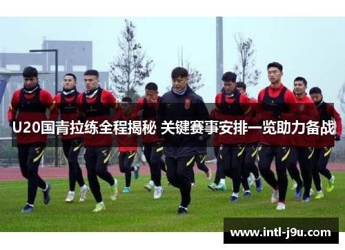 U20国青拉练全程揭秘 关键赛事安排一览助力备战
