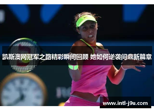凯斯澳网冠军之路精彩瞬间回顾 她如何逆袭问鼎新篇章