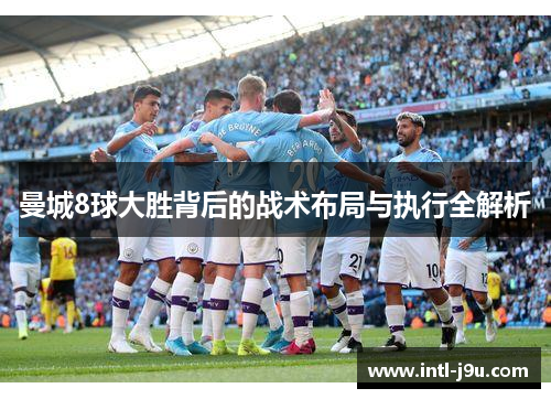 曼城8球大胜背后的战术布局与执行全解析