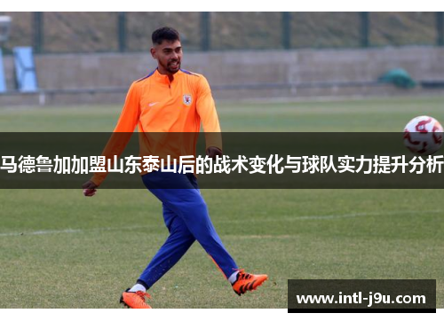 马德鲁加加盟山东泰山后的战术变化与球队实力提升分析