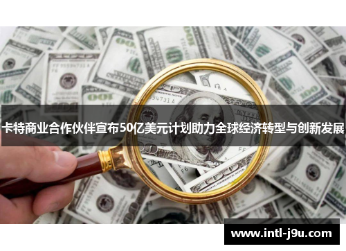 卡特商业合作伙伴宣布50亿美元计划助力全球经济转型与创新发展