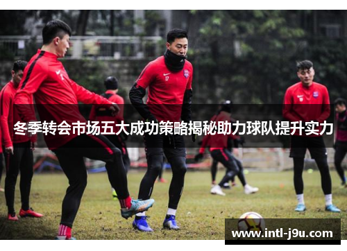 冬季转会市场五大成功策略揭秘助力球队提升实力
