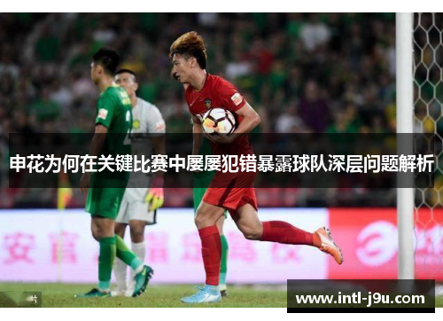 申花为何在关键比赛中屡屡犯错暴露球队深层问题解析