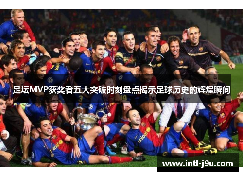 足坛MVP获奖者五大突破时刻盘点揭示足球历史的辉煌瞬间