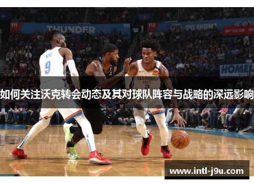 如何关注沃克转会动态及其对球队阵容与战略的深远影响