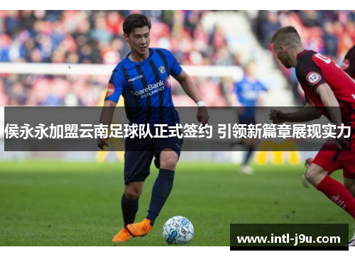 侯永永加盟云南足球队正式签约 引领新篇章展现实力