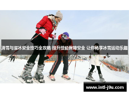 滑雪与溜冰安全技巧全攻略 提升技能保障安全 让你畅享冰雪运动乐趣